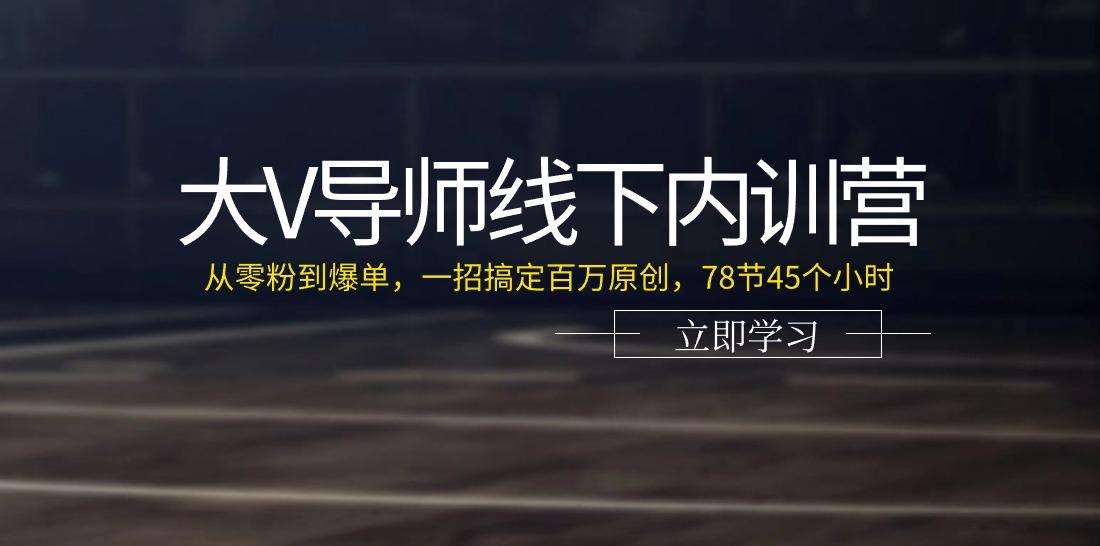 大V导师线下内训营：从零粉到爆单，一招搞定百万原创(78节45个小时)-心语项目网