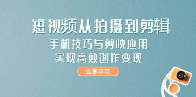 短视频从拍摄到剪辑，手机技巧与剪映应用，实现高效创作变现-心语项目网