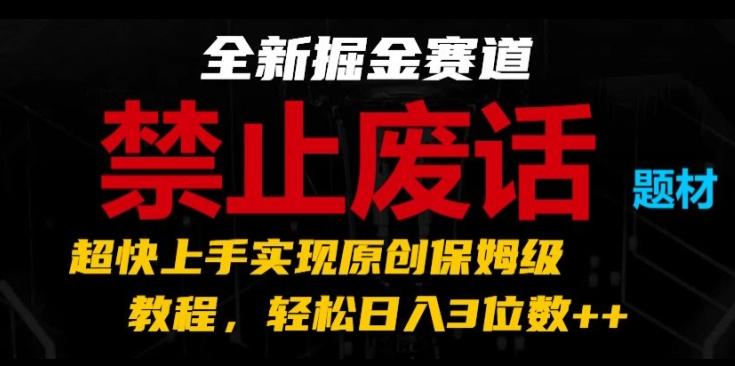 全新掘金赛道，禁止废话题材，超快上手实现原创保姆级教程，轻松日入3位数【揭秘】-心语项目网