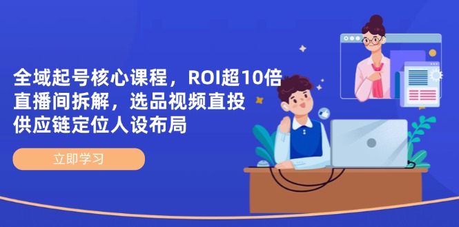 全域起号核心课程，ROI超10倍直播间拆解，选品直投，供应链定位人设布局-心语项目网