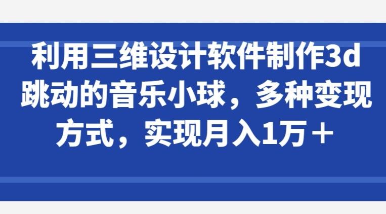 利用三维设计软件制作3d跳动的音乐小球，多种变现方式，实现月入1万+【揭秘】-心语项目网