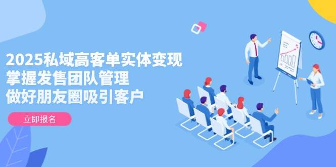 2025私域高客单实体变现，掌握发售团队管理，做好朋友圈吸引客户-心语项目网