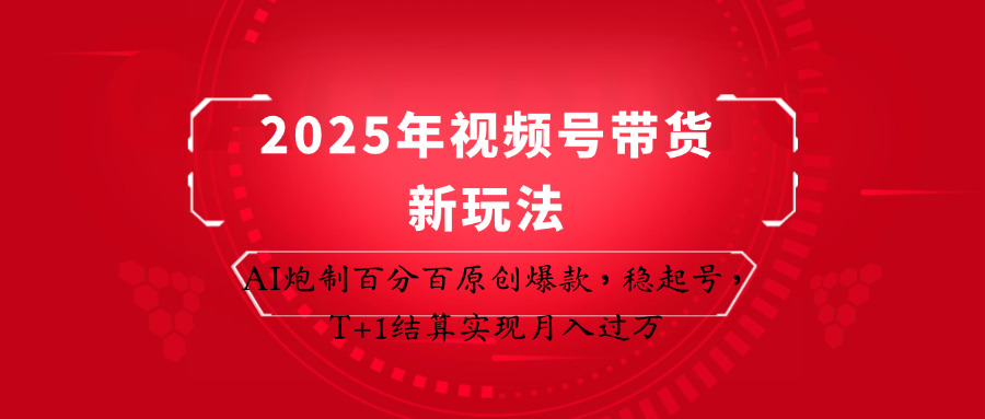 2025年视频号带货新玩法：AI炮制百分百原创爆款，稳起号，T+1结算实现月入过万-心语项目网