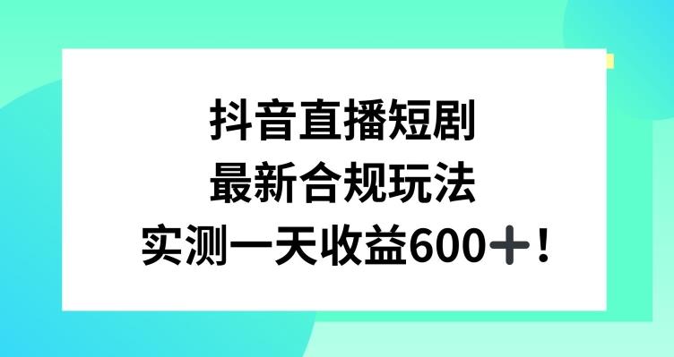抖音直播短剧最新合规玩法，实测一天变现600+，教程+素材全解析【揭秘】-心语项目网