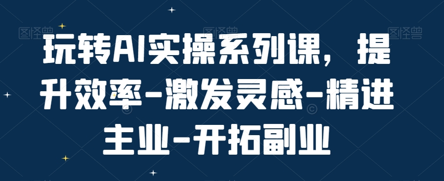 玩转AI实操系列课，提升效率-激发灵感-精进主业-开拓副业-心语项目网