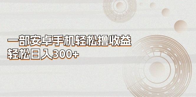 一部安卓手机轻松撸收益，轻松日入300+-心语项目网