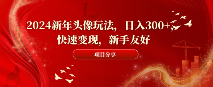 2024新年头像玩法，日入300+，快速变现，新手友好【揭秘】-心语项目网