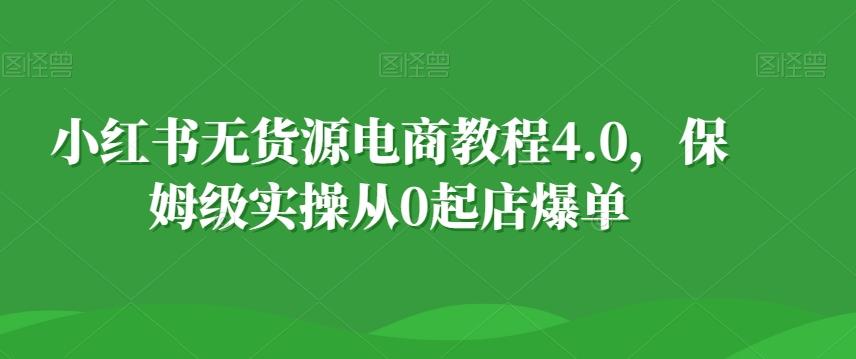 小红书无货源电商教程4.0，保姆级实操从0起店爆单【拆解】-心语项目网