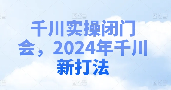 千川实操闭门会，2024年千川新打法-心语项目网