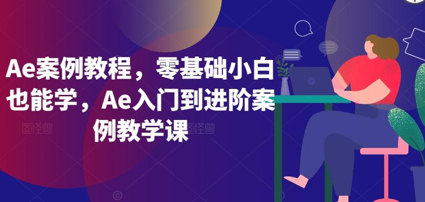 Ae案例教程，零基础小白也能学，Ae入门到进阶案例教学课-心语项目网