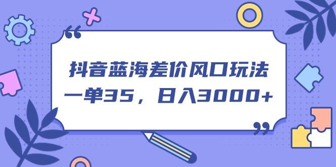 抖音蓝海差价风口玩法，一单35，日入3000+-心语项目网