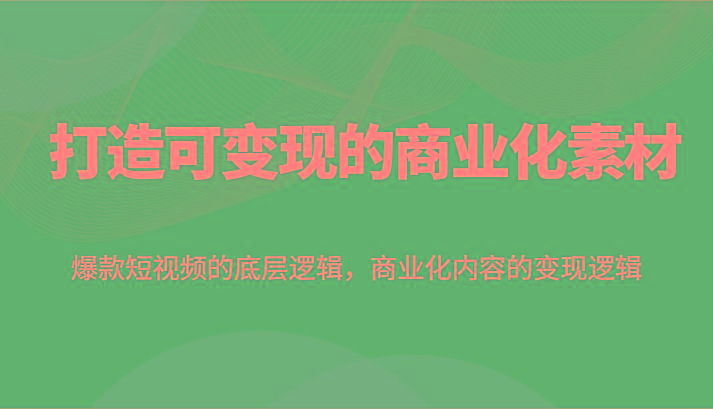 打造可变现的商业化素材,爆款短视频的底层逻辑,商业化内容的变现逻辑-心语项目网