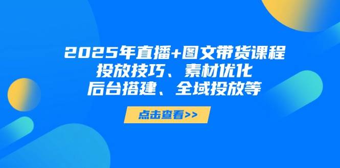 2025年短视频图文带货+直播带货:投放技巧、素材优化、后台搭建、全域投放等-心语项目网