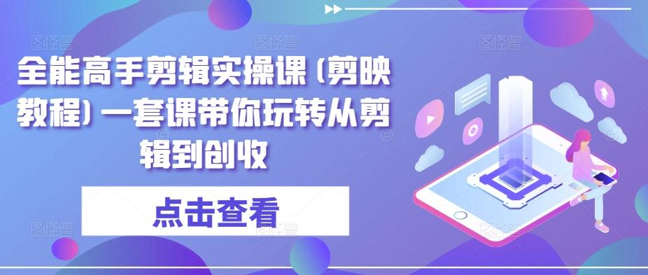 全能高手剪辑实操课(剪映教程)一套课带你玩转从剪辑到创收-心语项目网
