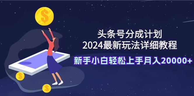 (9530期)头条号分成计划：2024最新玩法详细教程，新手小白轻松上手月入20000+-心语项目网