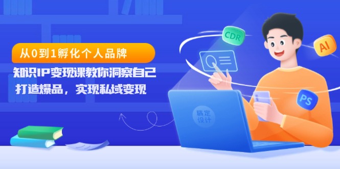 从0到1孵化个人品牌，知识IP变现课教你洞察自己，打造爆品，实现私域变现-心语项目网