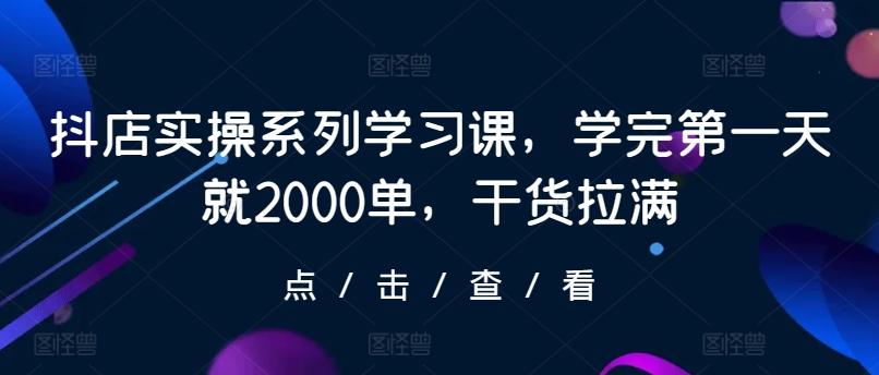 抖店实操系列学习课，学完第一天就2000单，干货拉满-心语项目网