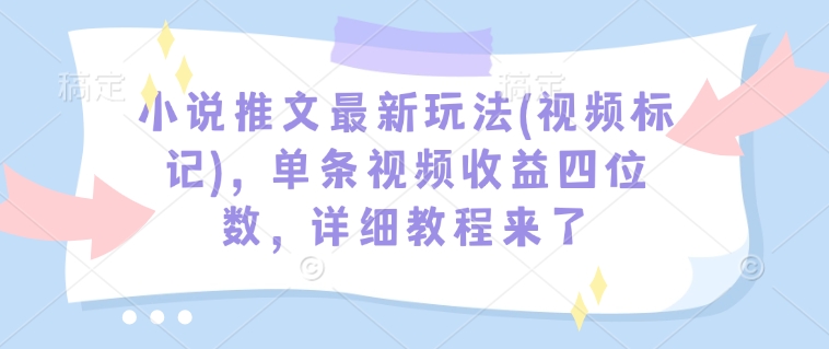 小说推文最新玩法(视频标记)，单条视频收益四位数，详细教程来了-心语项目网