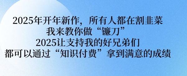 2025年开年新作，所有人都在割韭菜，我来教你做“镰刀” 2025让支持我的好兄弟们都可以通过“知识付费”拿到满意的成绩【揭秘】-心语项目网