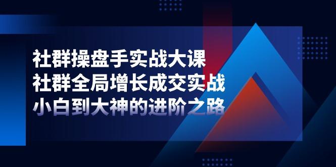 社群-操盘手实战大课：社群 全局增长成交实战，小白到大神的进阶之路-心语项目网