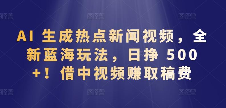 AI 生成热点新闻视频，全新蓝海玩法，日挣 500+!借中视频赚取稿费【揭秘】-心语项目网