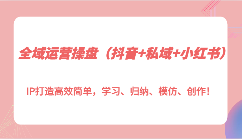 全域运营操盘(抖音+私域+小红书)IP打造高效简单，学习、归纳、模仿、创作！-心语项目网