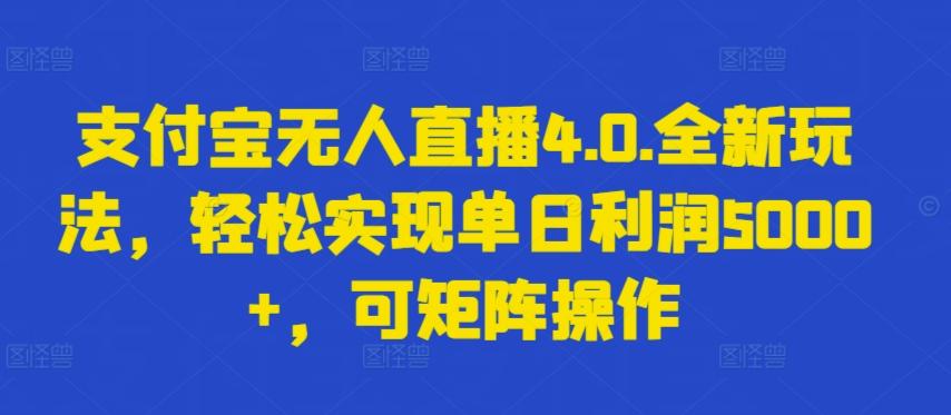 支付宝无人直播4.0.全新玩法，轻松实现单日利润5000+，可矩阵操作【揭秘】-心语项目网