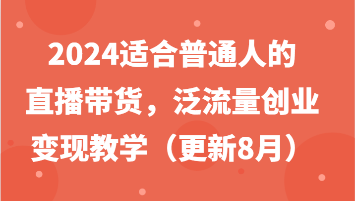 2024适合普通人的直播带货,泛流量创业变现教学(更新8月)-心语项目网