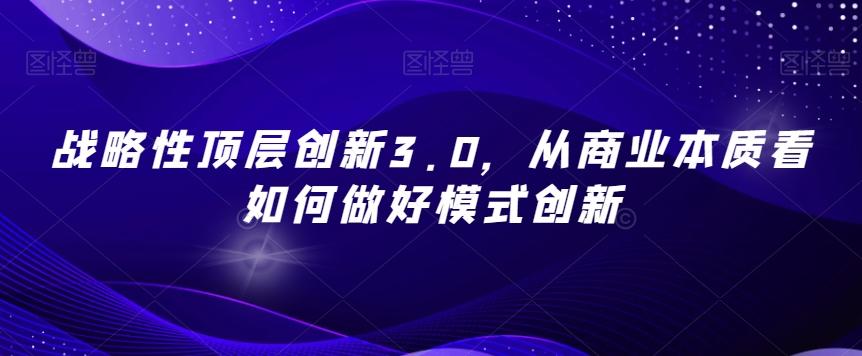 战略性顶层创新3.0，从商业本质看如何做好模式创新-心语项目网