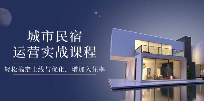 城市民宿运营实战课程,轻松搞定上线与优化,增加入住率-心语项目网