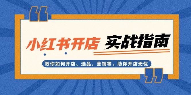小红书开店实战指南：教你如何开店、选品、营销等，助你开店无忧-心语项目网