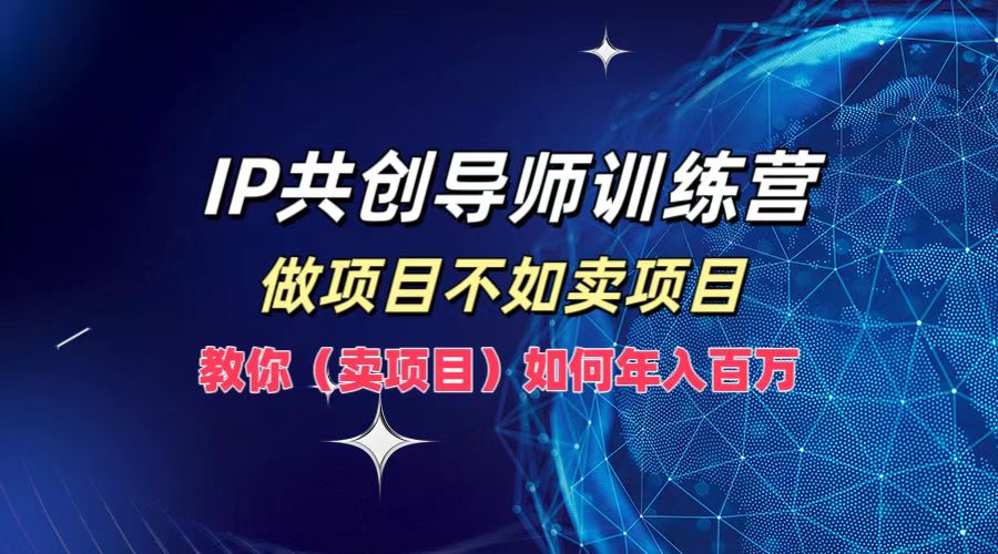 IP共创导师训练营，做项目不如卖项目，教你(卖项目)如何实现年入百万-心语项目网