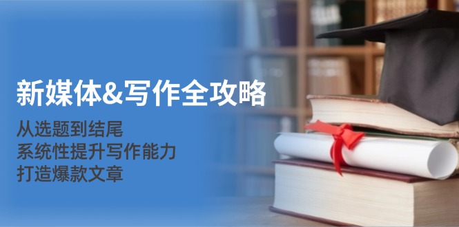 新媒体&写作全攻略：从选题到结尾，系统性提升写作能力，打造爆款文章-心语项目网