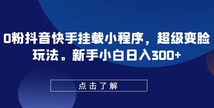 0粉抖音快手挂载小程序，超级变脸玩法，新手小白日入300+【揭秘】-心语项目网