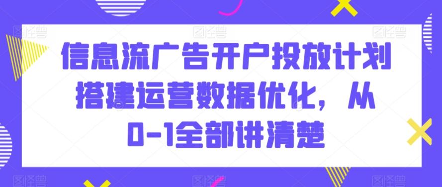 信息流广告开户投放计划搭建运营数据优化，从0-1全部讲清楚-心语项目网