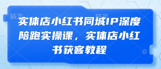 实体店小红书同城IP深度陪跑实操课，实体店小红书获客教程-心语项目网