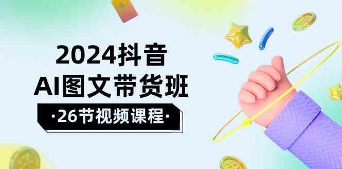 2024抖音AI图文带货班：在这个赛道上乘风破浪拿到好效果(26节课)-心语项目网