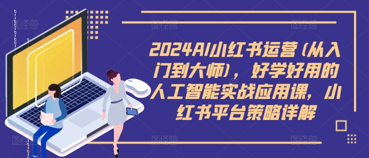 2024AI小红书运营(从入门到大师)，好学好用的人工智能实战应用课，小红书平台策略详解-心语项目网