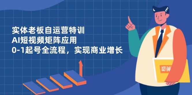 实体老板自运营特训，AI短视频矩阵应用，0-1起号全流程，实现商业增长-心语项目网