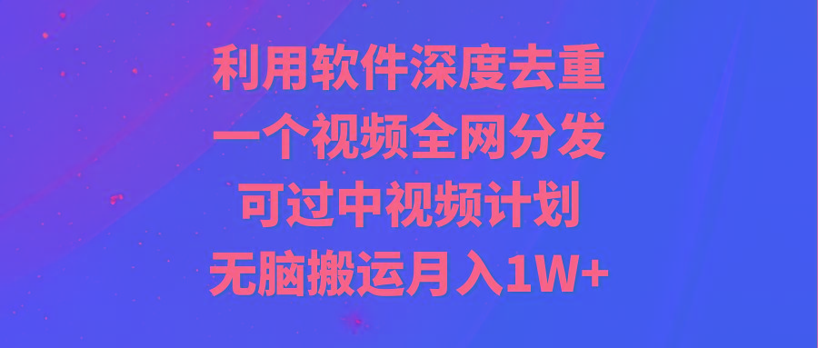 利用软件深度去重，一个视频全网分发，可过中视频计划，无脑搬运月入1W+-心语项目网