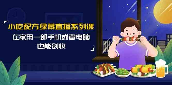小吃配方绿幕直播系列课，在家用一部手机或者电脑也能创收(14节课)-心语项目网