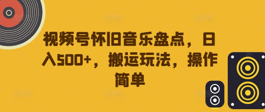 视频号怀旧音乐盘点，日入500+，搬运玩法，操作简单【揭秘】-心语项目网