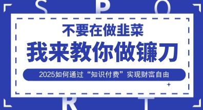 韭菜生涯终结者，我来教你做镰刀，2025如何通过“知识付费”实现财F自由【揭秘】-心语项目网
