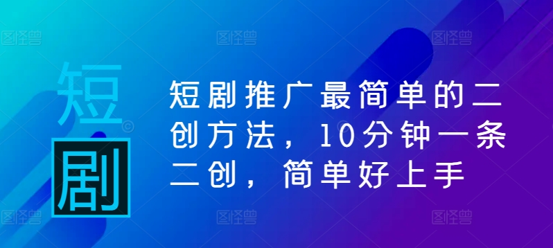 短剧推广最简单的二创方法，10分钟一条二创，简单好上手-心语项目网