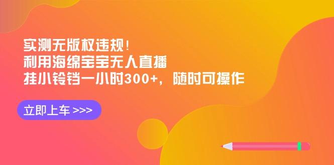 实测无版权违规！利用海绵宝宝无人直播，挂小铃铛一小时300+，随时可操作-心语项目网