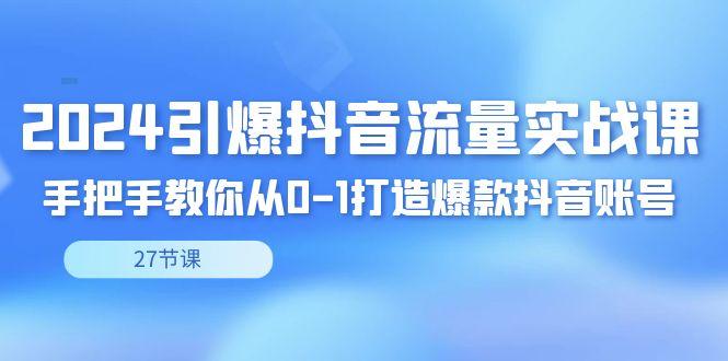 2024引爆·抖音流量实战课，手把手教你从0-1打造爆款抖音账号(27节)-心语项目网