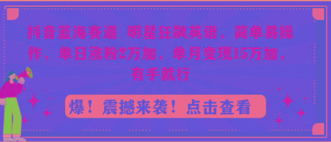 抖音蓝海赛道，明星狂飙英语，简单易操作，单日涨粉2万加，单月变现15万…-心语项目网