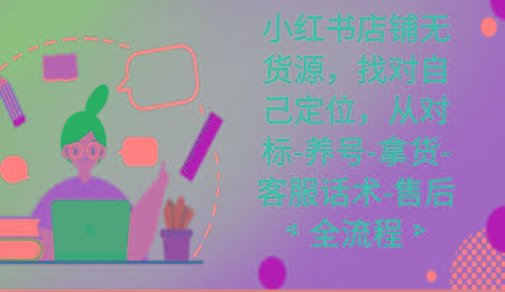 小红书店铺无货源课程，找对自己定位，从对标-养号-拿货-客服话术-售后全流程-心语项目网