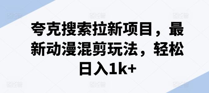 夸克搜索拉新项目，最新动漫混剪玩法，轻松日入1k+-心语项目网