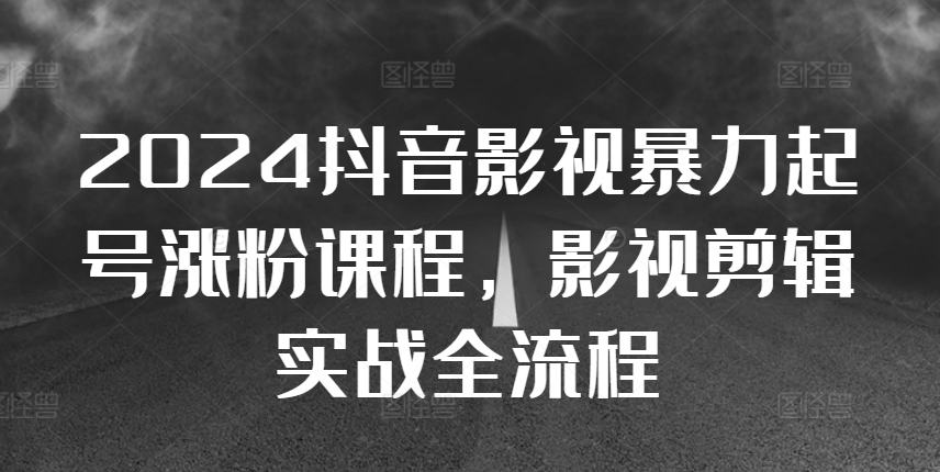 2024抖音影视暴力起号涨粉课程,影视剪辑搬运实战全流程